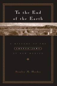 Title: To the End of the Earth: A History of the Crypto-Jews of New Mexico, Author: Stanley M. Hordes