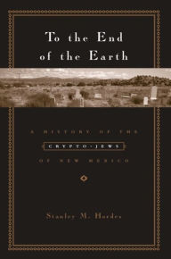 Title: To the End of the Earth: A History of the Crypto-Jews of New Mexico, Author: Stanley Hordes
