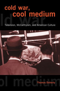 Title: Cold War, Cool Medium: Television, McCarthyism, and American Culture, Author: Thomas Doherty