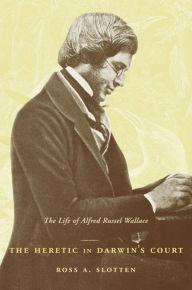 Title: The Heretic in Darwin's Court: The Life of Alfred Russel Wallace, Author: Ross A. Slotten