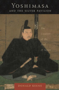 Title: Yoshimasa and the Silver Pavilion: The Creation of the Soul of Japan, Author: Donald Keene