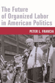 Title: The Future of Organized Labor in American Politics, Author: Peter L. Francia