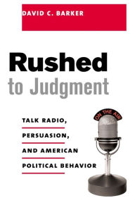 Title: Rushed to Judgment: Talk Radio, Persuasion, and American Political Behavior, Author: David Barker