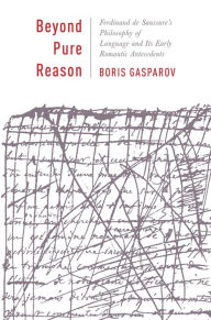 Title: Beyond Pure Reason: Ferdinand de Saussure's Philosophy of Language and Its Early Romantic Antecedents, Author: Boris Gasparov