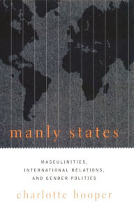 Title: Manly States: Masculinities, International Relations, and Gender Politics, Author: Charlotte Hooper