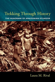 Title: Trekking Through History: The Huaorani of Amazonian Ecuador, Author: Laura M. Rival