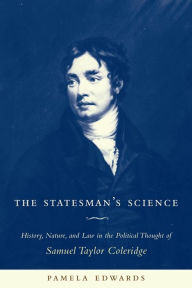 Title: The Statesman's Science: History, Nature, and Law in the Political Thought of Samuel Taylor Coleridge, Author: Pamela Edwards