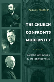 Title: The Church Confronts Modernity: Catholic Intellectuals and the Progressive Era, Author: Thomas E. Woods