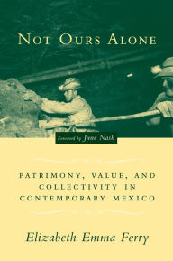 Title: Not Ours Alone: Patrimony, Value, and Collectivity in Contemporary Mexico, Author: Elizabeth Emma Ferry