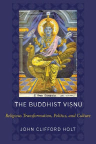 Title: The Buddhist Visnu: Religious Transformation, Politics, and Culture, Author: John C. Holt