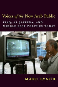 Title: Voices of the New Arab Public: Iraq, al-Jazeera, and Middle East Politics Today, Author: Marc Lynch