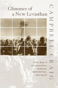 Title: Glimmer of a New Leviathan: Total War in the Realism of Niebuhr, Morgenthau, and Waltz, Author: Campbell Craig