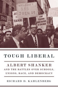 Title: Tough Liberal: Albert Shanker and the Battles Over Schools, Unions, Race, and Democracy, Author: Richard D. Kahlenberg