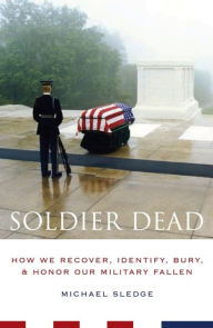 Title: Soldier Dead: How We Recover, Identify, Bury, & Honor Our Military Fallen, Author: Michael Sledge