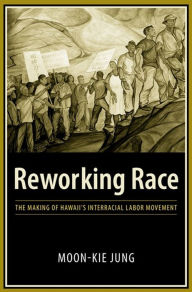 Title: Reworking Race: The Making of Hawaii's Interracial Labor Movement, Author: Moon-Kie Jung