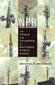 Title: NPR: The Trials and Triumphs of National Public Radio, Author: Michael McCauley