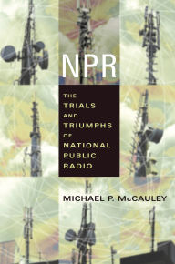 Title: NPR: The Trials and Triumphs of National Public Radio, Author: Michael McCauley
