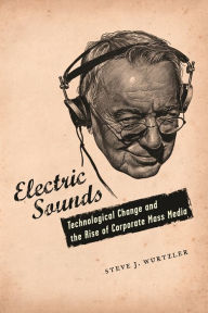 Title: Electric Sounds: Technological Change and the Rise of Corporate Mass Media, Author: Steve J. Wurtzler