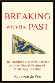 Title: Breaking with the Past: The Maritime Customs Service and the Global Origins of Modernity in China, Author: Hans van de Ven