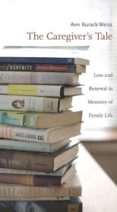 Title: The Caregiver's Tale: Loss and Renewal in Memoirs of Family Life, Author: Ann Burack-Weiss