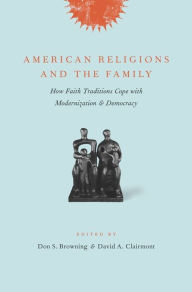 Title: American Religions and the Family: How Faith Traditions Cope with Modernization and Democracy, Author: Don S. Browning