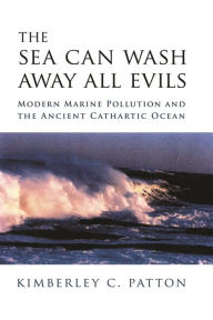 Title: The Sea Can Wash Away All Evils: Modern Marine Pollution and the Ancient Cathartic Ocean, Author: Kimberley Christine Patton