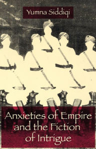 Title: Anxieties of Empire and the Fiction of Intrigue, Author: Yumna Siddiqi 