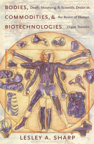 Title: Bodies, Commodities, and Biotechnologies: Death, Mourning, and Scientific Desire in the Realm of Human Organ Transfer, Author: Lesley Sharp