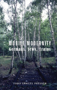 Title: Mobile Modernity: Germans, Jews, Trains, Author: Todd S Presner