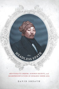 Title: The Headless State: Aristocratic Orders, Kinship Society, and Misrepresentations of Nomadic Inner Asia, Author: David Sneath