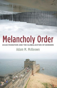 Title: Melancholy Order: Asian Migration and the Globalization of Borders, Author: Adam M. McKeown