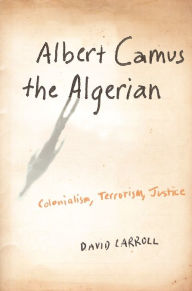 Title: Albert Camus the Algerian: Colonialism, Terrorism, Justice, Author: David Carroll