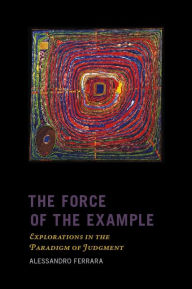 Title: The Force of the Example: Explorations in the Paradigm of Judgment, Author: Alessandro Ferrara
