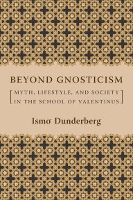 Title: Beyond Gnosticism: Myth, Lifestyle, and Society in the School of Valentinus, Author: Ismo O. Dunderberg