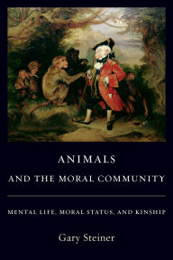 Title: Animals and the Moral Community: Mental Life, Moral Status, and Kinship, Author: Gary Steiner
