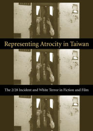 Title: Representing Atrocity in Taiwan: The 2/28 Incident and White Terror in Fiction and Film, Author: Sylvia Li-chun Lin