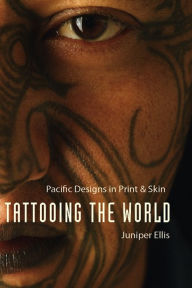 Title: Tattooing the World: Pacific Designs in Print and Skin, Author: Juniper Ellis