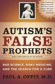 Title: Autism's False Prophets: Bad Science, Risky Medicine, and the Search for a Cure, Author: Paul A. Offit MD