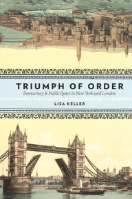Title: Triumph of Order: Democracy and Public Space in New York and London, Author: Lisa Keller