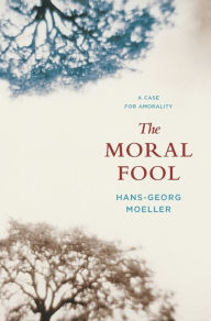 Title: The Moral Fool: A Case for Amorality, Author: Hans-Georg Moeller