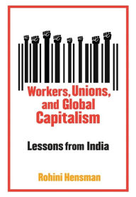 Title: Workers, Unions, and Global Capitalism: Lessons from India, Author: Rohini Hensman