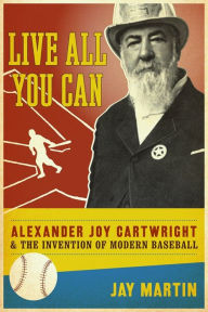 Title: Live All You Can: Alexander Joy Cartwright and the Invention of Modern Baseball, Author: Jay Martin