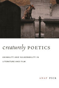 Title: Creaturely Poetics: Animality and Vulnerability in Literature and Film, Author: Anat Pick