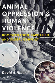 Title: Animal Oppression and Human Violence: Domesecration, Capitalism, and Global Conflict, Author: David Nibert