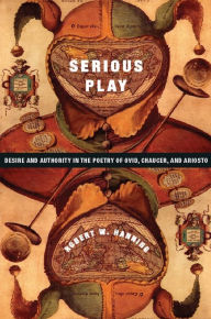 Title: Serious Play: Desire and Authority in the Poetry of Ovid, Chaucer, and Ariosto, Author: Robert Hanning