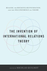 Title: The Invention of International Relations Theory: Realism, the Rockefeller Foundation, and the 1954 Conference on Theory, Author: Nicolas Guilhot