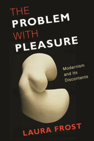 Title: The Problem with Pleasure: Modernism and Its Discontents, Author: Laura Frost
