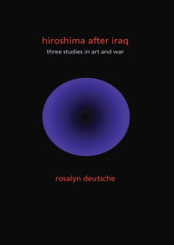 Title: Hiroshima After Iraq: Three Studies in Art and War, Author: Rosalyn Deutsche