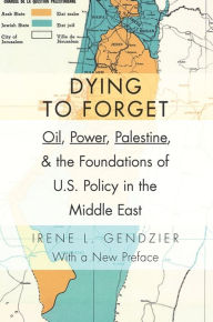 Title: Dying to Forget: Oil, Power, Palestine, and the Foundations of U.S. Policy in the Middle East, Author: Irene Gendzier