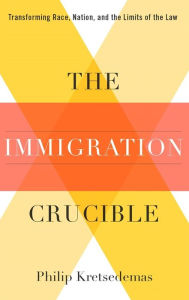 Title: The Immigration Crucible: Transforming Race, Nation, and the Limits of the Law, Author: Philip Kretsedemas